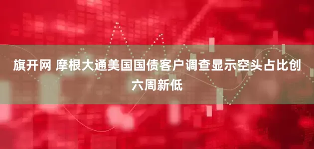 旗开网 摩根大通美国国债客户调查显示空头占比创六周新低