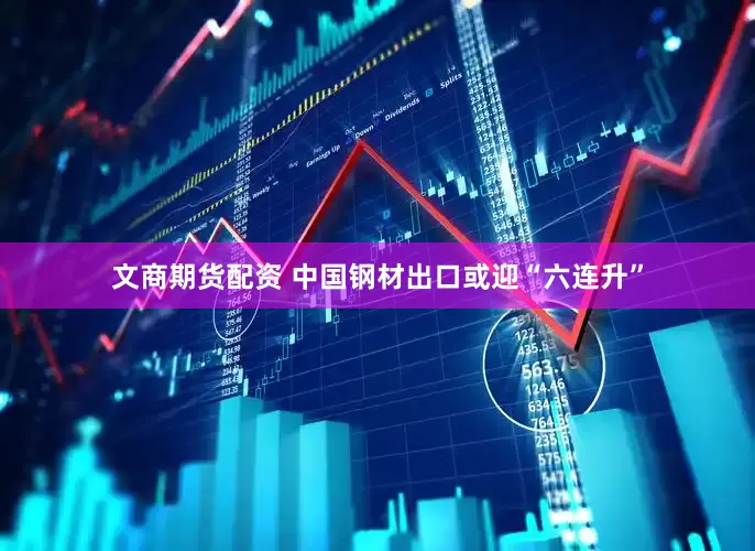 文商期货配资 中国钢材出口或迎“六连升”
