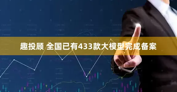 趣投顾 全国已有433款大模型完成备案