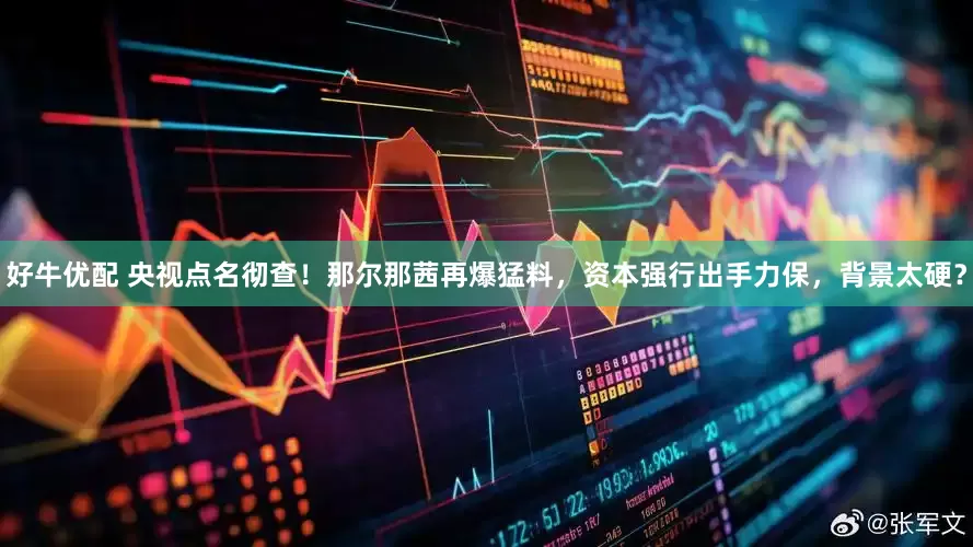 好牛优配 央视点名彻查！那尔那茜再爆猛料，资本强行出手力保，背景太硬？