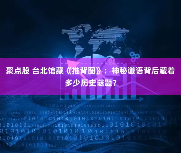 聚点股 台北馆藏《推背图》：神秘谶语背后藏着多少历史谜题？