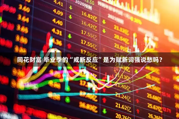 同花财富 毕业季的“戒断反应”是为赋新词强说愁吗？