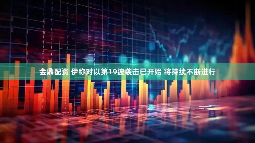 金鼎配资 伊称对以第19波袭击已开始 将持续不断进行