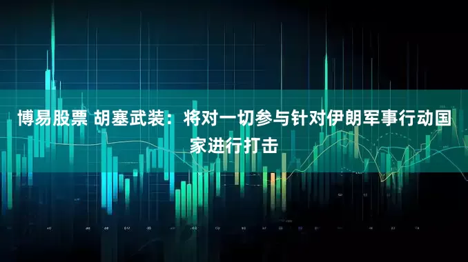博易股票 胡塞武装：将对一切参与针对伊朗军事行动国家进行打击