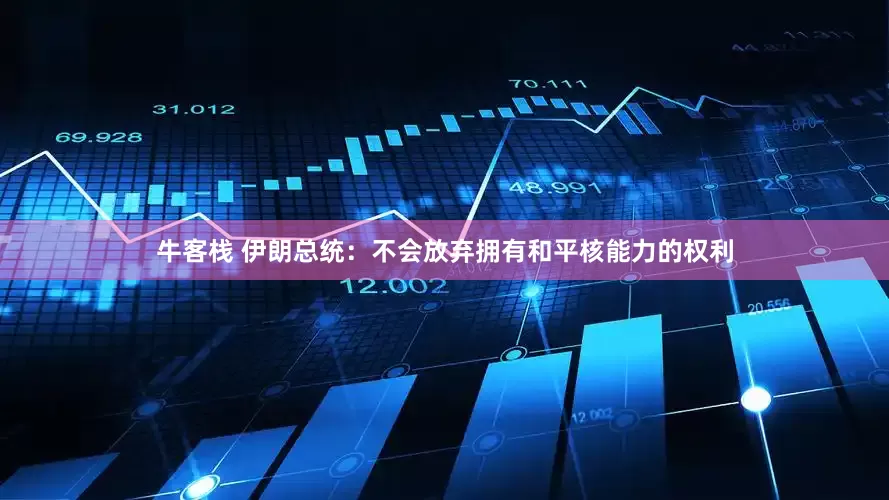 牛客栈 伊朗总统：不会放弃拥有和平核能力的权利