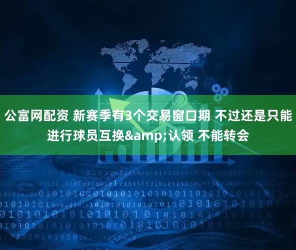 公富网配资 新赛季有3个交易窗口期 不过还是只能进行球员互换&认领 不能转会