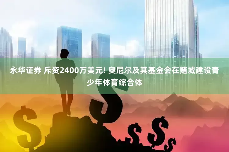 永华证券 斥资2400万美元! 奥尼尔及其基金会在赌城建设青少年体育综合体