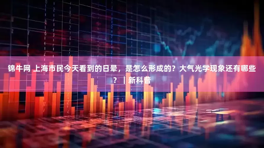 锦牛网 上海市民今天看到的日晕，是怎么形成的？大气光学现象还有哪些？｜新科普