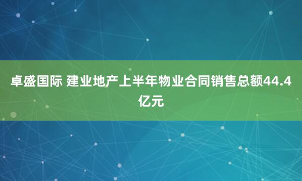 卓盛国际 建业地产上半年物业合同销售总额44.4亿元