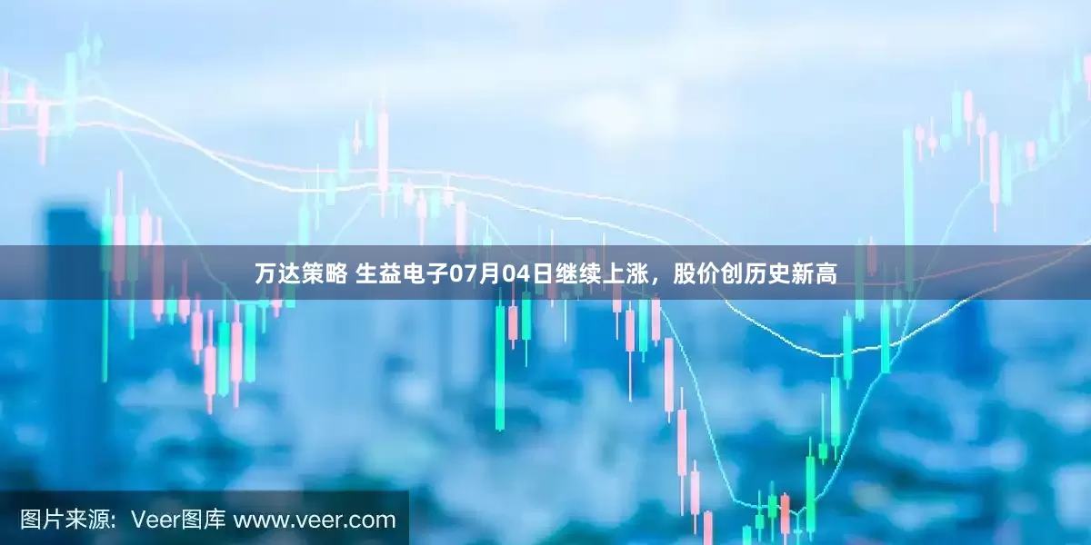 万达策略 生益电子07月04日继续上涨，股价创历史新高