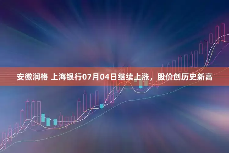 安徽润格 上海银行07月04日继续上涨，股价创历史新高