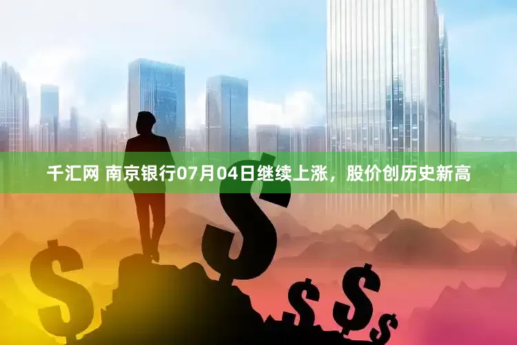 千汇网 南京银行07月04日继续上涨，股价创历史新高