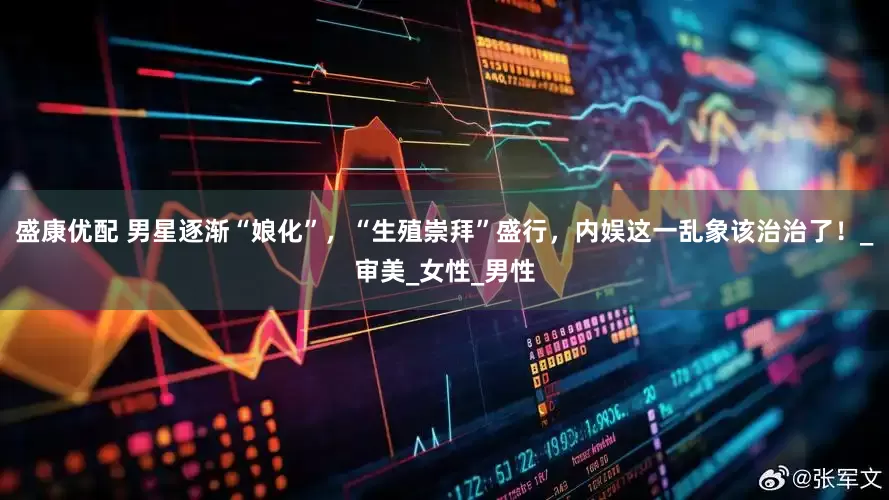 盛康优配 男星逐渐“娘化”，“生殖崇拜”盛行，内娱这一乱象该治治了！_审美_女性_男性