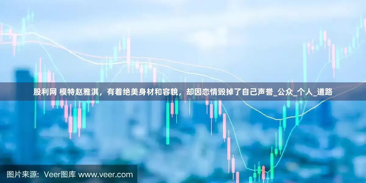 股利网 模特赵雅淇，有着绝美身材和容貌，却因恋情毁掉了自己声誉_公众_个人_道路