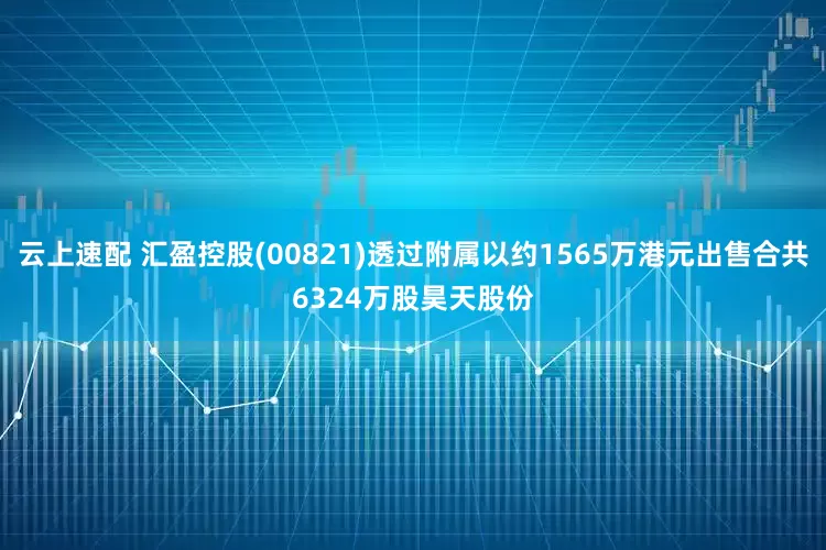 云上速配 汇盈控股(00821)透过附属以约1565万港元出售合共6324万股昊天股份