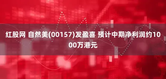 红股网 自然美(00157)发盈喜 预计中期净利润约1000万港元