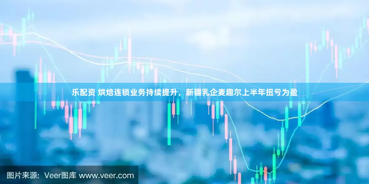 乐配资 烘焙连锁业务持续提升，新疆乳企麦趣尔上半年扭亏为盈
