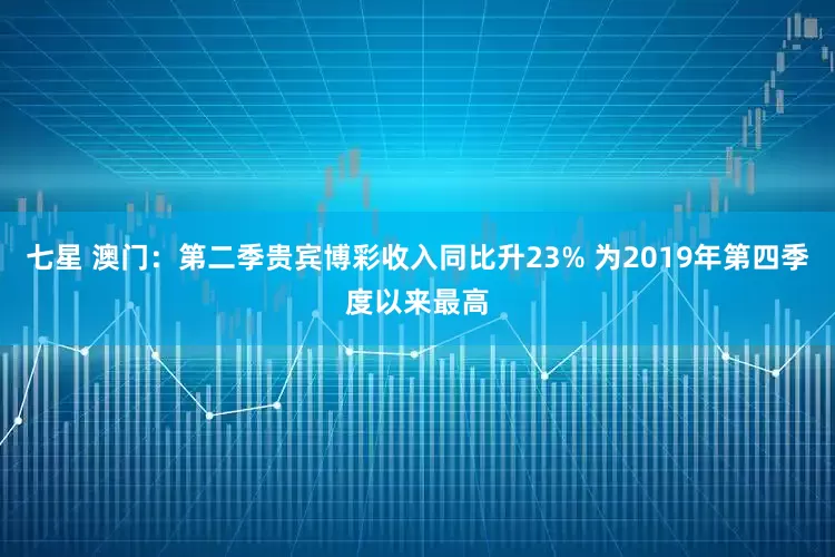 七星 澳门：第二季贵宾博彩收入同比升23% 为2019年第四季度以来最高