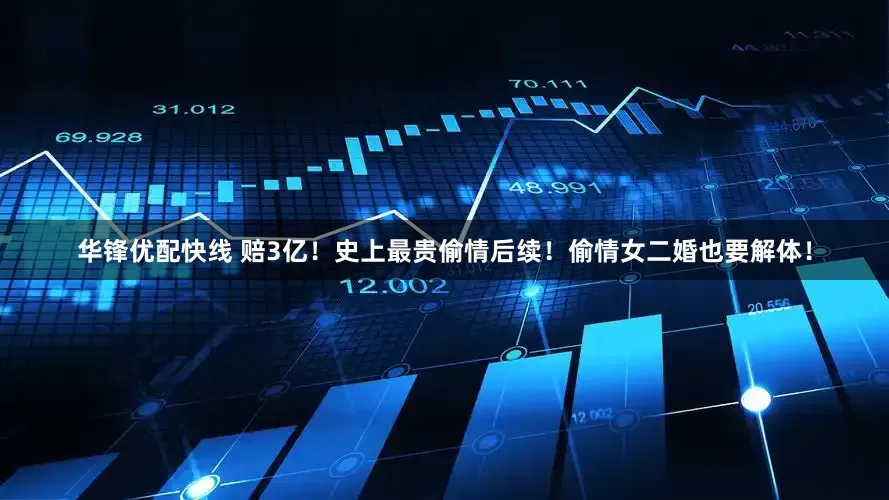 华锋优配快线 赔3亿！史上最贵偷情后续！偷情女二婚也要解体！