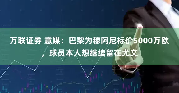 万联证券 意媒：巴黎为穆阿尼标价5000万欧，球员本人想继续留在尤文