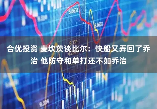 合优投资 麦坎茨谈比尔：快船又弄回了乔治 他防守和单打还不如乔治