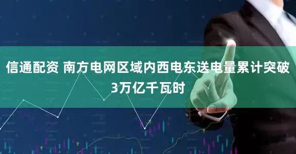 信通配资 南方电网区域内西电东送电量累计突破3万亿千瓦时
