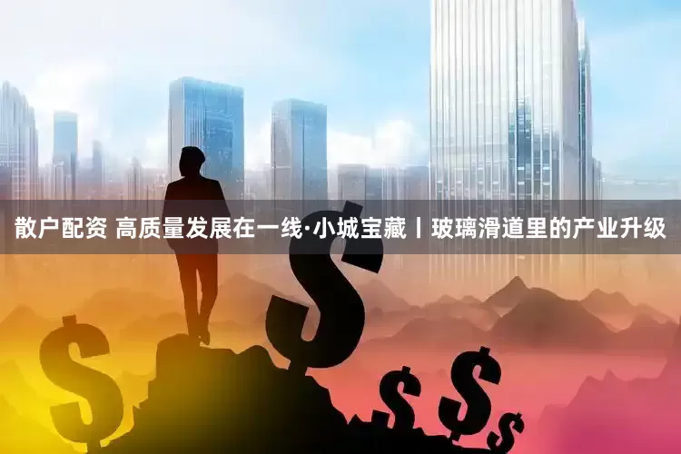 散户配资 高质量发展在一线·小城宝藏丨玻璃滑道里的产业升级