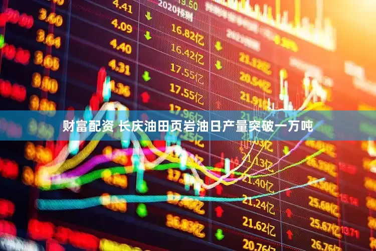 财富配资 长庆油田页岩油日产量突破一万吨