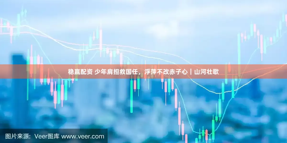 稳赢配资 少年肩担救国任，浮萍不改赤子心｜山河壮歌
