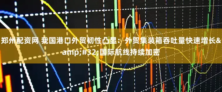 郑州配资网 我国港口外贸韧性凸显：外贸集装箱吞吐量快速增长&#32;国际航线持续加密