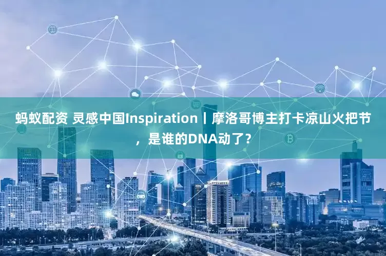 蚂蚁配资 灵感中国Inspiration丨摩洛哥博主打卡凉山火把节，是谁的DNA动了？