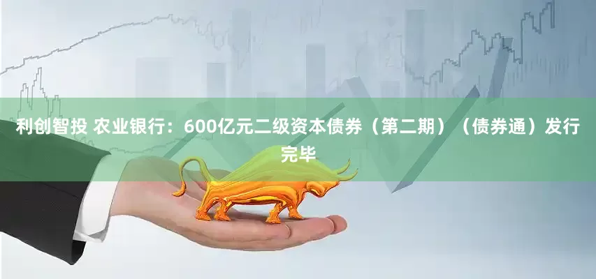 利创智投 农业银行：600亿元二级资本债券（第二期）（债券通）发行完毕