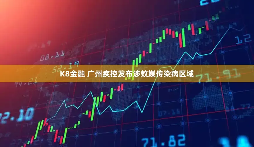 K8金融 广州疾控发布涉蚊媒传染病区域