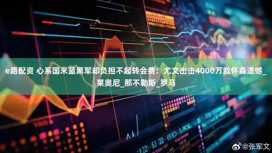 e路配资 心系国米蓝黑军却负担不起转会费：尤文出击4000万救怀森遗憾_莱奥尼_那不勒斯_罗马
