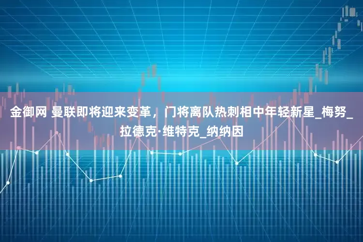 金御网 曼联即将迎来变革，门将离队热刺相中年轻新星_梅努_拉德克·维特克_纳纳因