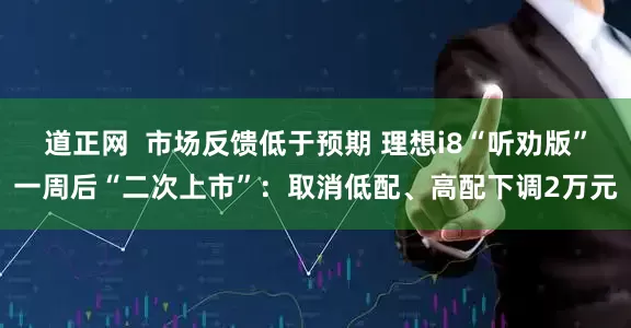 道正网  市场反馈低于预期 理想i8“听劝版”一周后“二次上市”：取消低配、高配下调2万元