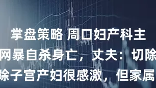 掌盘策略 周口妇产科主任疑因患者网暴自杀身亡，丈夫：切除子宫产妇很感激，但家属说“绝后了”