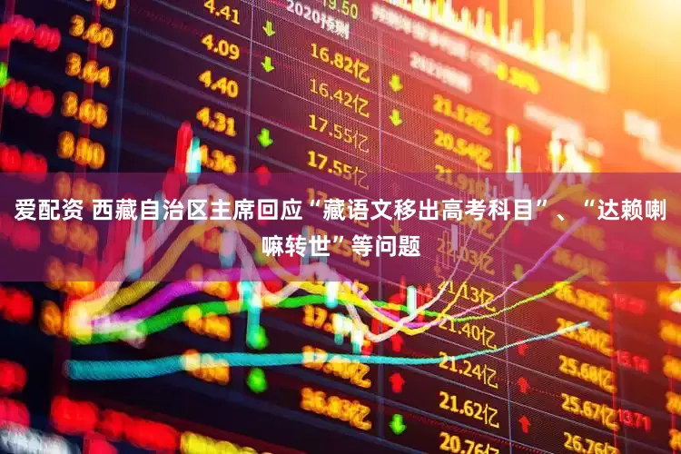 爱配资 西藏自治区主席回应“藏语文移出高考科目”、“达赖喇嘛转世”等问题