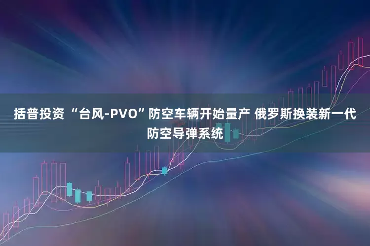 括普投资 “台风-PVO”防空车辆开始量产 俄罗斯换装新一代防空导弹系统