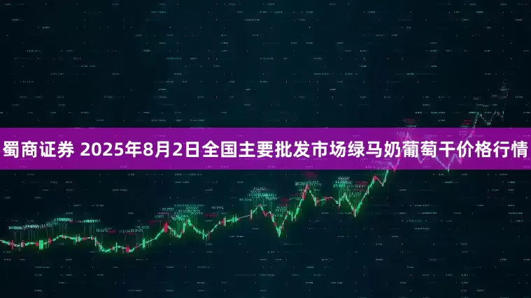 蜀商证券 2025年8月2日全国主要批发市场绿马奶葡萄干价格行情