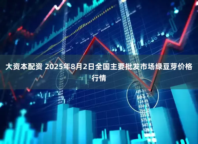 大资本配资 2025年8月2日全国主要批发市场绿豆芽价格行情