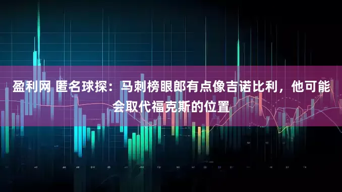 盈利网 匿名球探：马刺榜眼郎有点像吉诺比利，他可能会取代福克斯的位置
