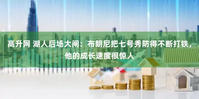 高升网 湖人后场大闸：布朗尼把七号秀防得不断打铁，他的成长速度很惊人