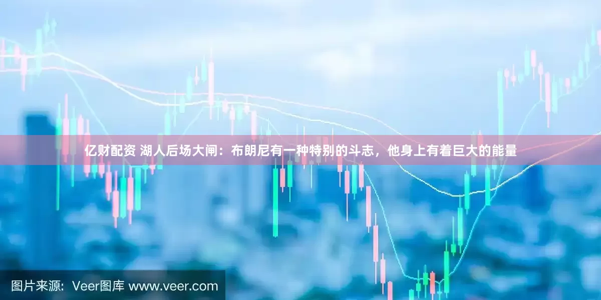 亿财配资 湖人后场大闸：布朗尼有一种特别的斗志，他身上有着巨大的能量