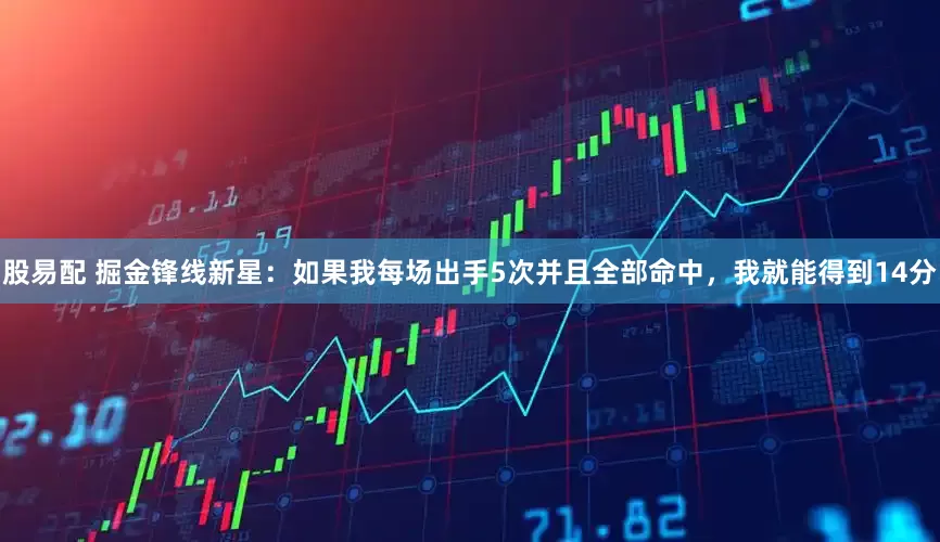 股易配 掘金锋线新星：如果我每场出手5次并且全部命中，我就能得到14分