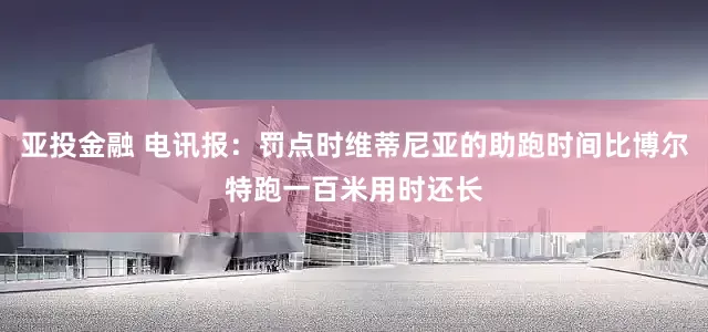 亚投金融 电讯报：罚点时维蒂尼亚的助跑时间比博尔特跑一百米用时还长