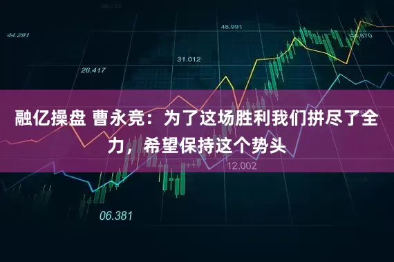 融亿操盘 曹永竞：为了这场胜利我们拼尽了全力，希望保持这个势头