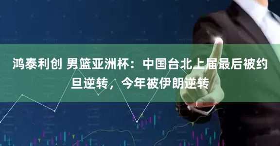 鸿泰利创 男篮亚洲杯：中国台北上届最后被约旦逆转，今年被伊朗逆转