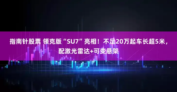 指南针股票 领克版“SU7”亮相！不足20万起车长超5米，配激光雷达+可变悬架