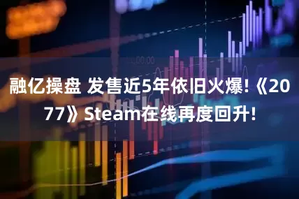 融亿操盘 发售近5年依旧火爆!《2077》Steam在线再度回升!